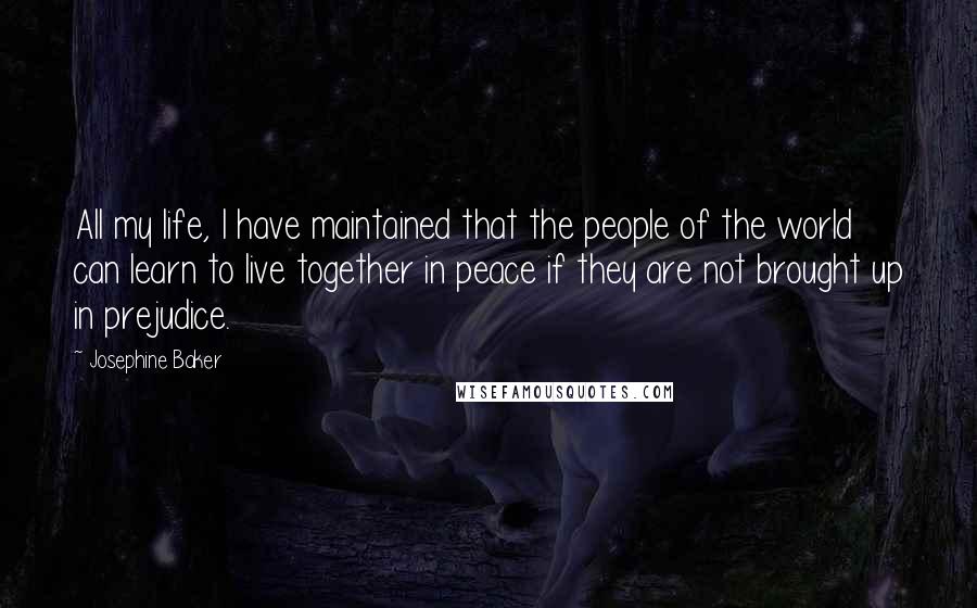 Josephine Baker Quotes: All my life, I have maintained that the people of the world can learn to live together in peace if they are not brought up in prejudice.