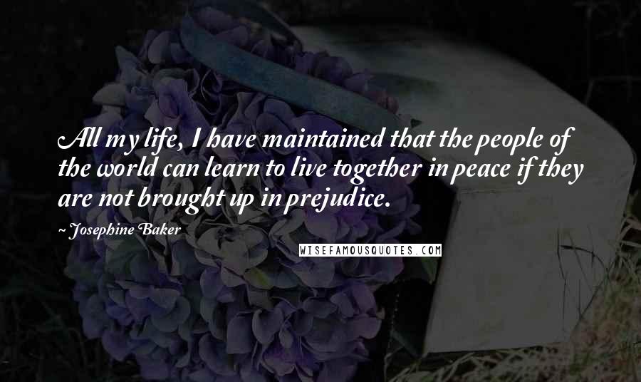 Josephine Baker Quotes: All my life, I have maintained that the people of the world can learn to live together in peace if they are not brought up in prejudice.