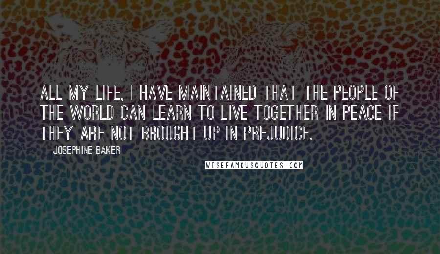 Josephine Baker Quotes: All my life, I have maintained that the people of the world can learn to live together in peace if they are not brought up in prejudice.