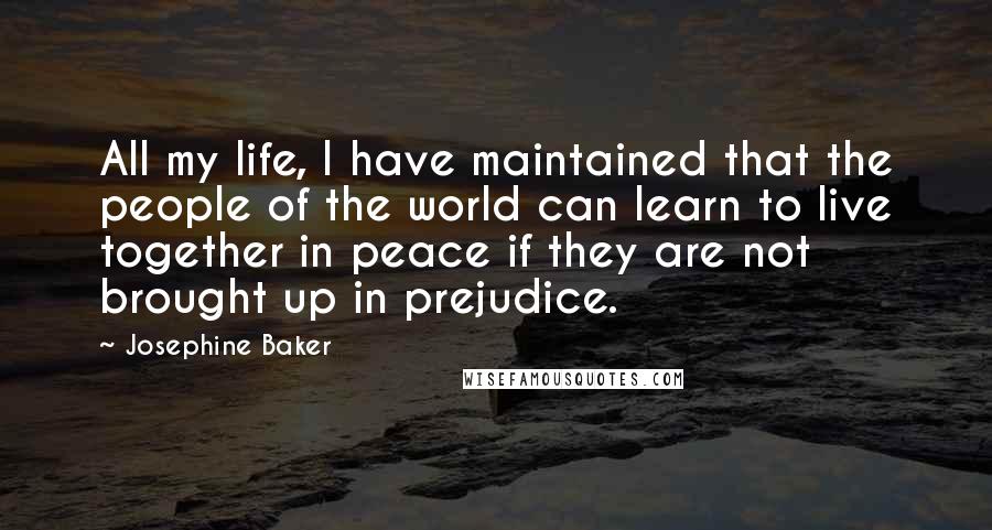 Josephine Baker Quotes: All my life, I have maintained that the people of the world can learn to live together in peace if they are not brought up in prejudice.