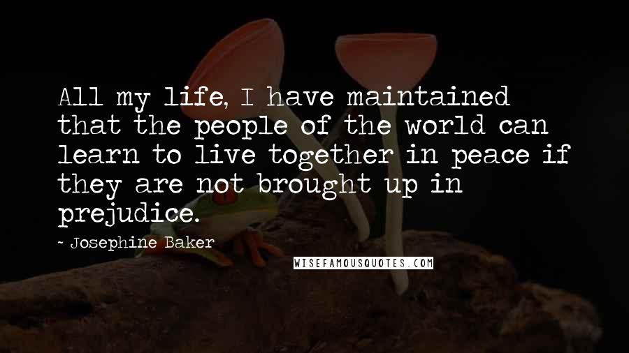 Josephine Baker Quotes: All my life, I have maintained that the people of the world can learn to live together in peace if they are not brought up in prejudice.