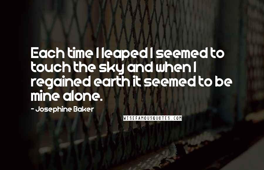 Josephine Baker Quotes: Each time I leaped I seemed to touch the sky and when I regained earth it seemed to be mine alone.