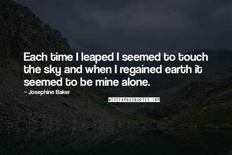 Josephine Baker Quotes: Each time I leaped I seemed to touch the sky and when I regained earth it seemed to be mine alone.
