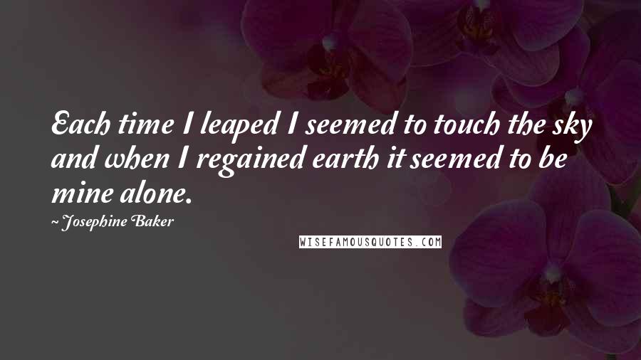 Josephine Baker Quotes: Each time I leaped I seemed to touch the sky and when I regained earth it seemed to be mine alone.
