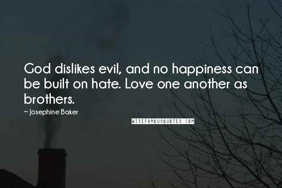 Josephine Baker Quotes: God dislikes evil, and no happiness can be built on hate. Love one another as brothers.