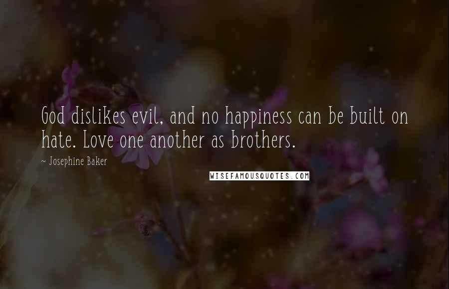 Josephine Baker Quotes: God dislikes evil, and no happiness can be built on hate. Love one another as brothers.