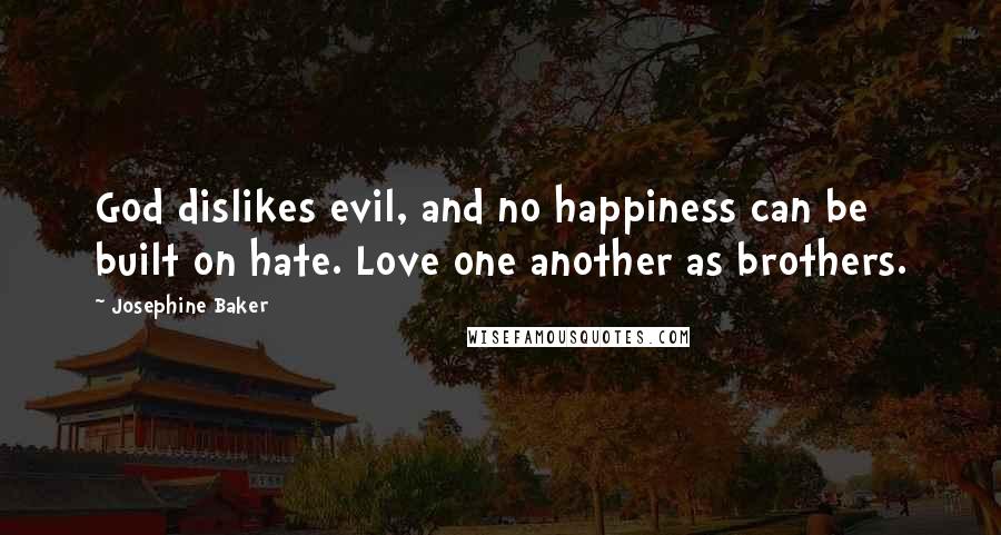 Josephine Baker Quotes: God dislikes evil, and no happiness can be built on hate. Love one another as brothers.