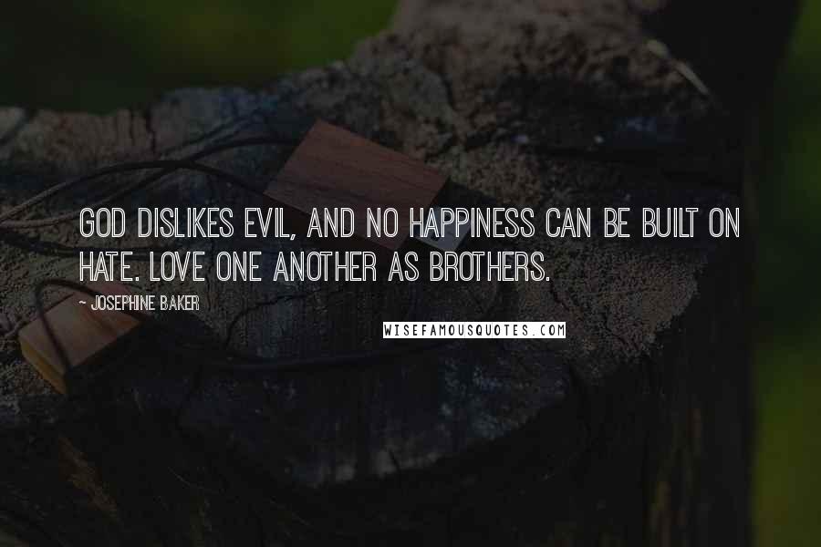 Josephine Baker Quotes: God dislikes evil, and no happiness can be built on hate. Love one another as brothers.