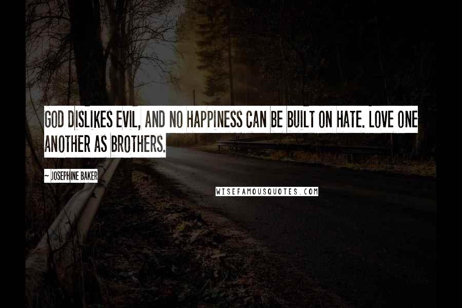 Josephine Baker Quotes: God dislikes evil, and no happiness can be built on hate. Love one another as brothers.