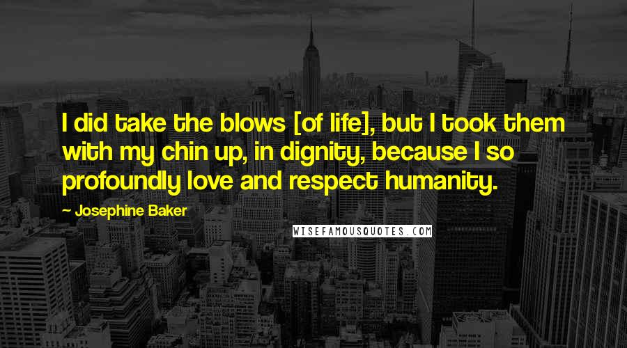 Josephine Baker Quotes: I did take the blows [of life], but I took them with my chin up, in dignity, because I so profoundly love and respect humanity.