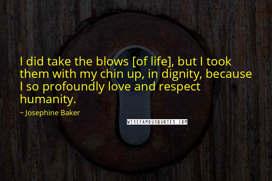 Josephine Baker Quotes: I did take the blows [of life], but I took them with my chin up, in dignity, because I so profoundly love and respect humanity.
