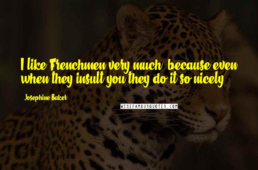 Josephine Baker Quotes: I like Frenchmen very much, because even when they insult you they do it so nicely.