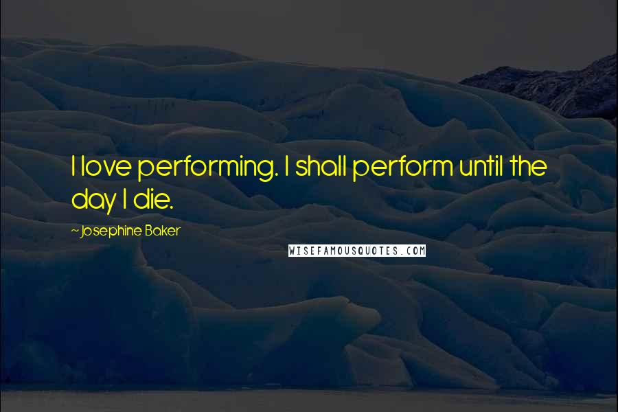 Josephine Baker Quotes: I love performing. I shall perform until the day I die.