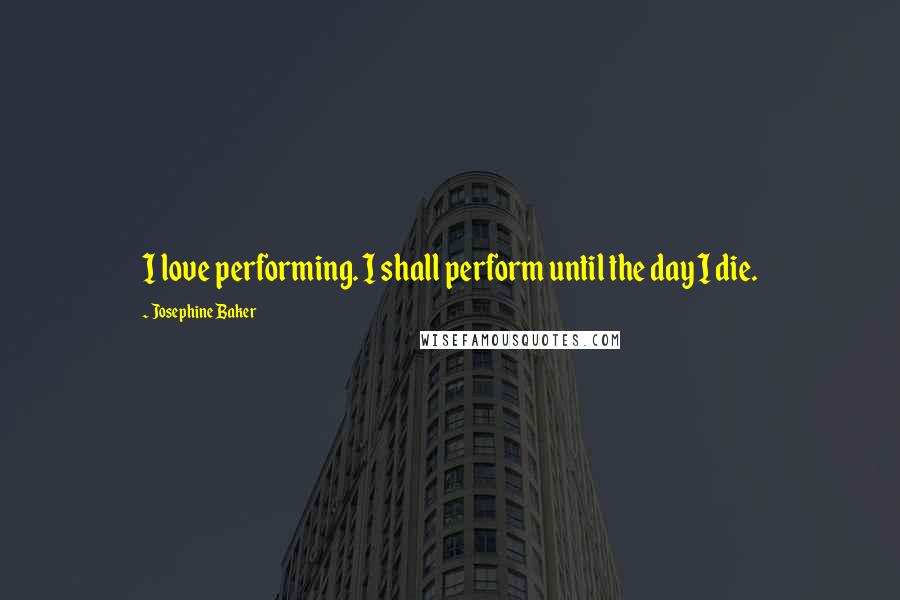 Josephine Baker Quotes: I love performing. I shall perform until the day I die.