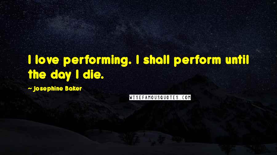 Josephine Baker Quotes: I love performing. I shall perform until the day I die.