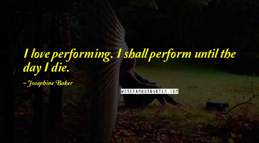 Josephine Baker Quotes: I love performing. I shall perform until the day I die.