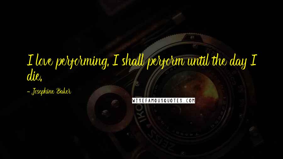 Josephine Baker Quotes: I love performing. I shall perform until the day I die.