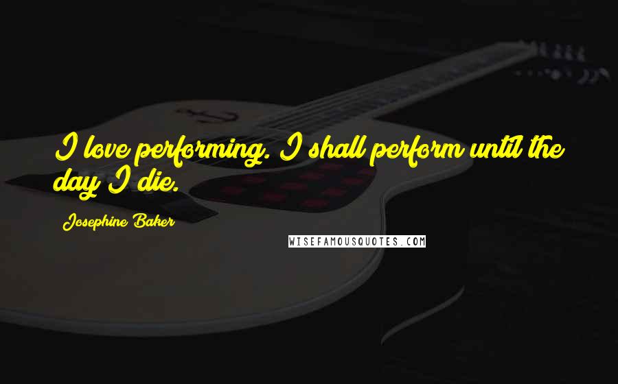 Josephine Baker Quotes: I love performing. I shall perform until the day I die.