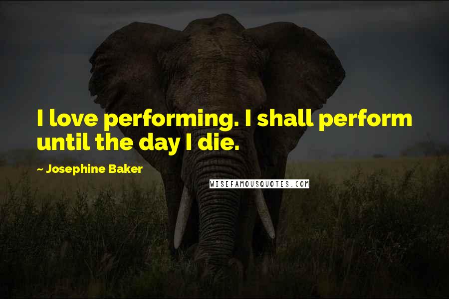 Josephine Baker Quotes: I love performing. I shall perform until the day I die.