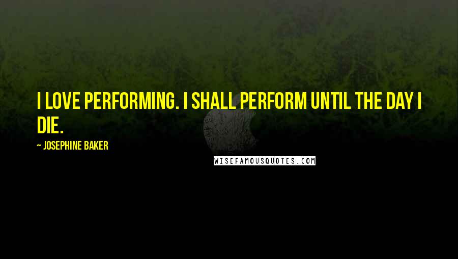 Josephine Baker Quotes: I love performing. I shall perform until the day I die.