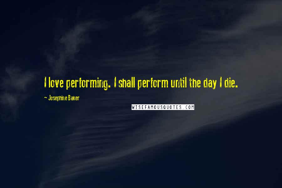 Josephine Baker Quotes: I love performing. I shall perform until the day I die.