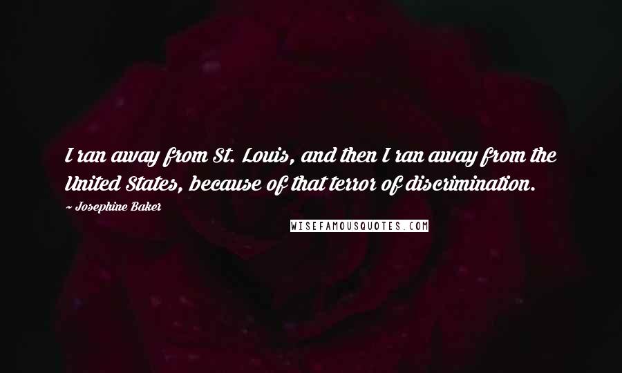 Josephine Baker Quotes: I ran away from St. Louis, and then I ran away from the United States, because of that terror of discrimination.