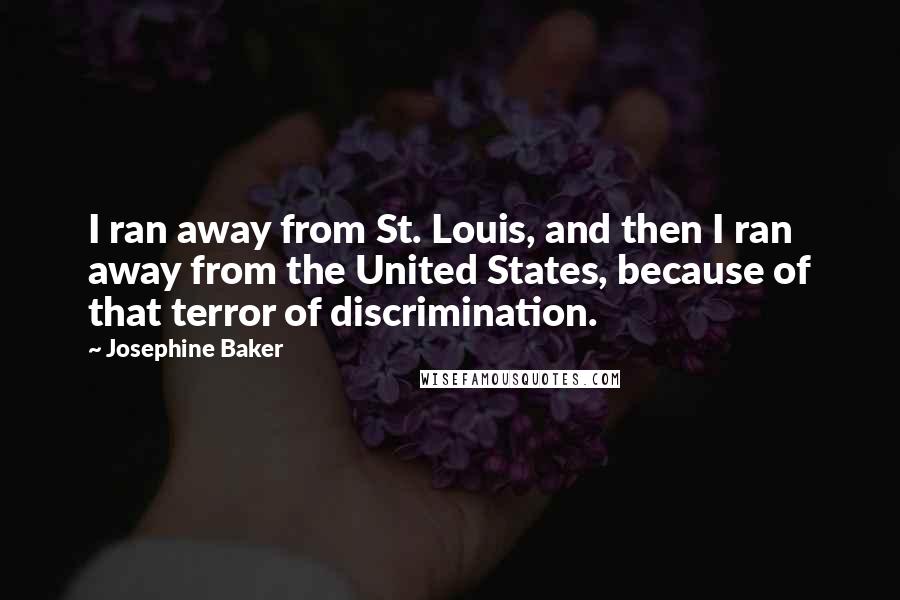 Josephine Baker Quotes: I ran away from St. Louis, and then I ran away from the United States, because of that terror of discrimination.