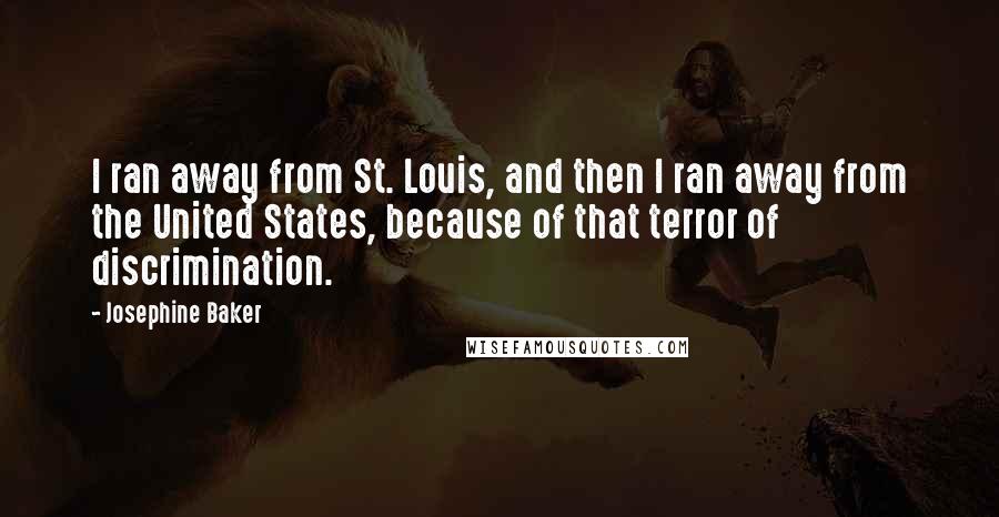 Josephine Baker Quotes: I ran away from St. Louis, and then I ran away from the United States, because of that terror of discrimination.