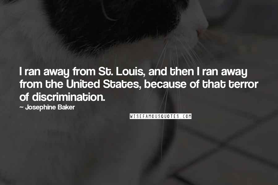Josephine Baker Quotes: I ran away from St. Louis, and then I ran away from the United States, because of that terror of discrimination.