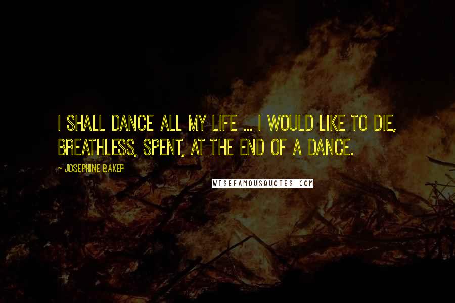 Josephine Baker Quotes: I shall dance all my life ... I would like to die, breathless, spent, at the end of a dance.