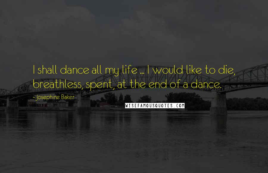 Josephine Baker Quotes: I shall dance all my life ... I would like to die, breathless, spent, at the end of a dance.