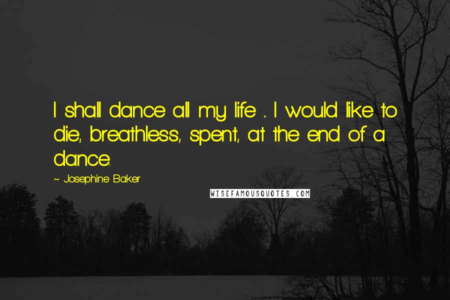 Josephine Baker Quotes: I shall dance all my life ... I would like to die, breathless, spent, at the end of a dance.