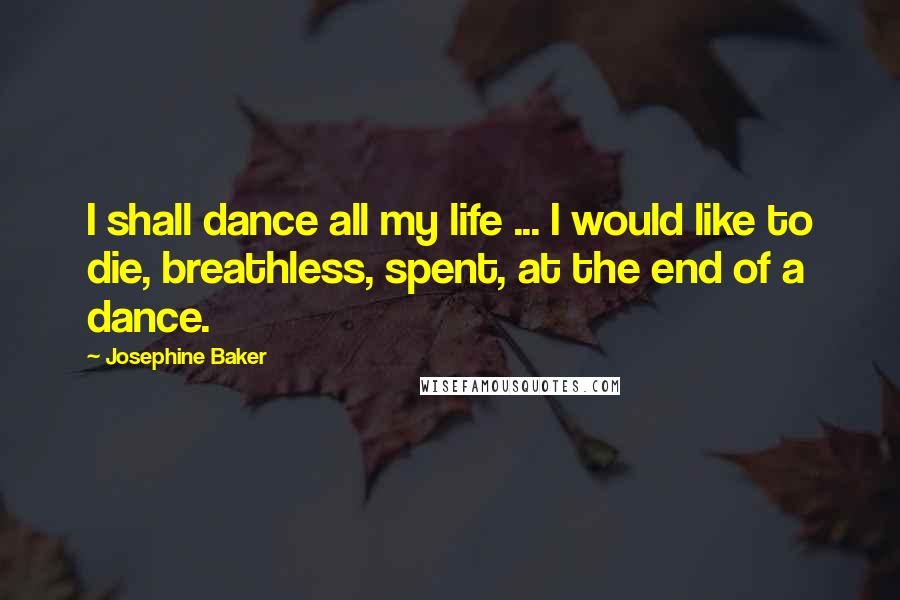 Josephine Baker Quotes: I shall dance all my life ... I would like to die, breathless, spent, at the end of a dance.