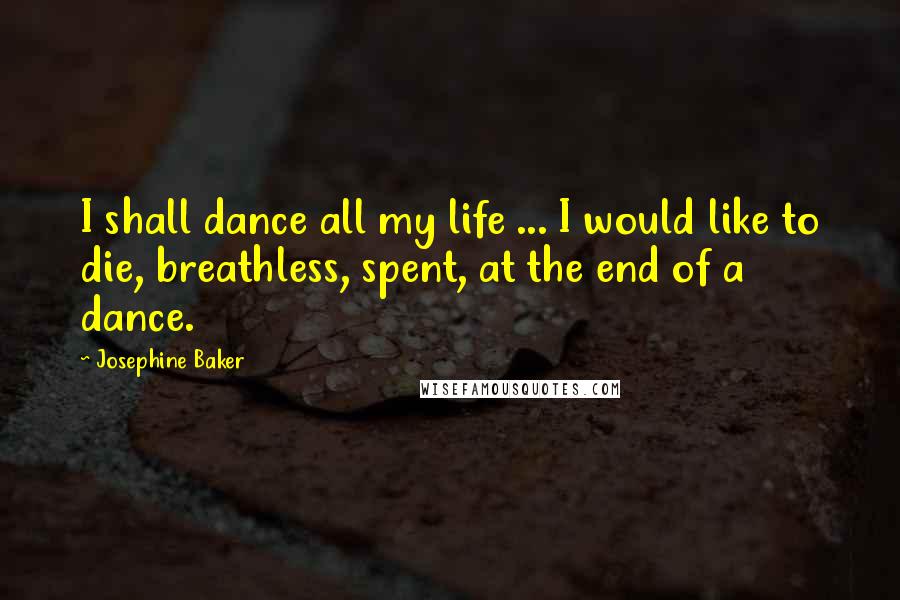 Josephine Baker Quotes: I shall dance all my life ... I would like to die, breathless, spent, at the end of a dance.