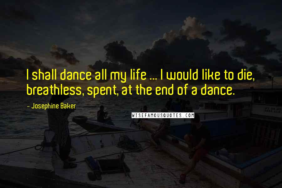 Josephine Baker Quotes: I shall dance all my life ... I would like to die, breathless, spent, at the end of a dance.