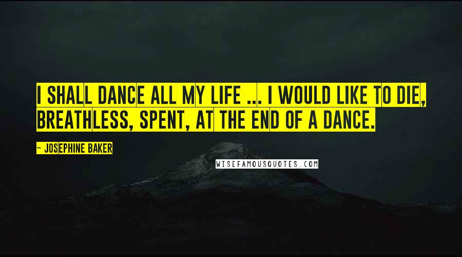 Josephine Baker Quotes: I shall dance all my life ... I would like to die, breathless, spent, at the end of a dance.