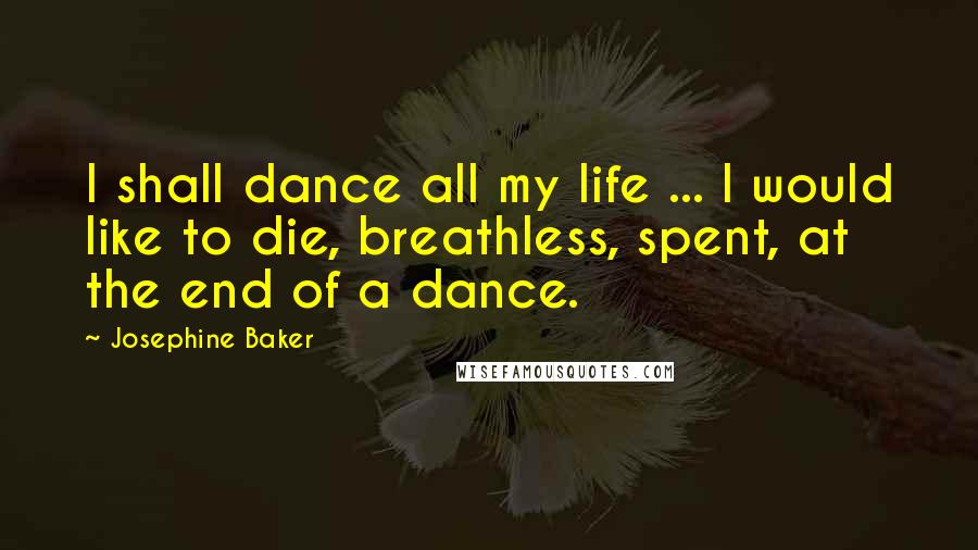 Josephine Baker Quotes: I shall dance all my life ... I would like to die, breathless, spent, at the end of a dance.