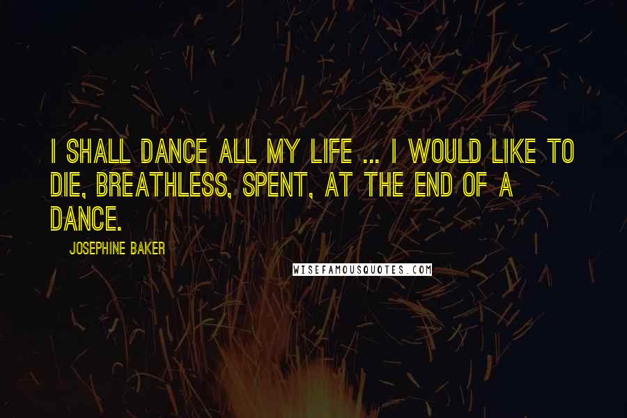 Josephine Baker Quotes: I shall dance all my life ... I would like to die, breathless, spent, at the end of a dance.