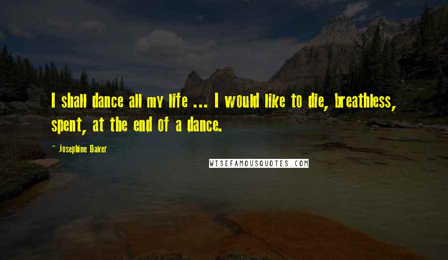 Josephine Baker Quotes: I shall dance all my life ... I would like to die, breathless, spent, at the end of a dance.