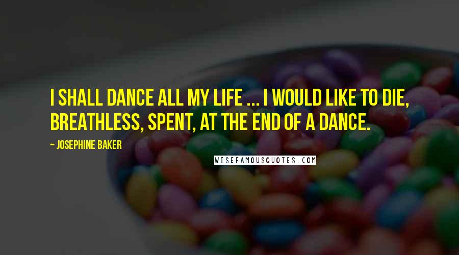 Josephine Baker Quotes: I shall dance all my life ... I would like to die, breathless, spent, at the end of a dance.
