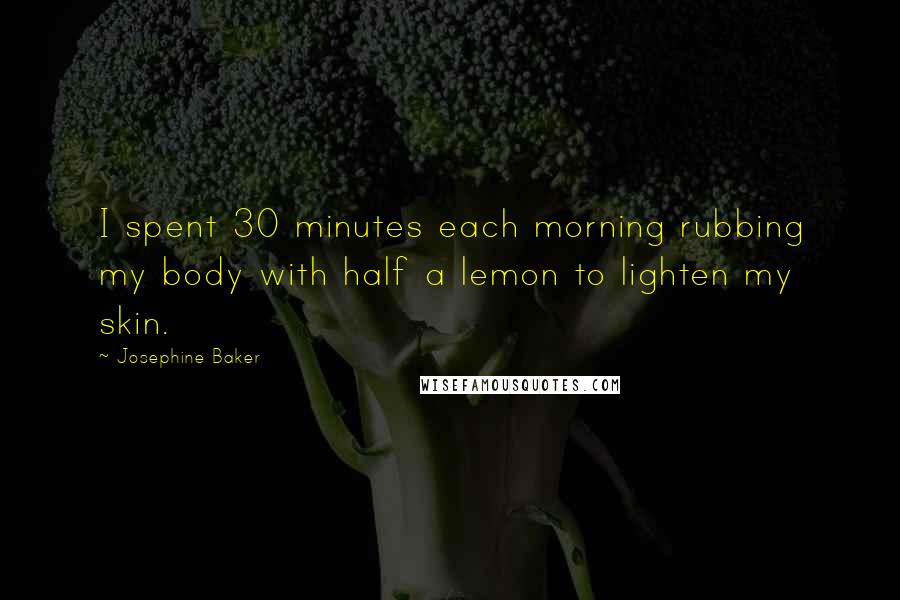 Josephine Baker Quotes: I spent 30 minutes each morning rubbing my body with half a lemon to lighten my skin.