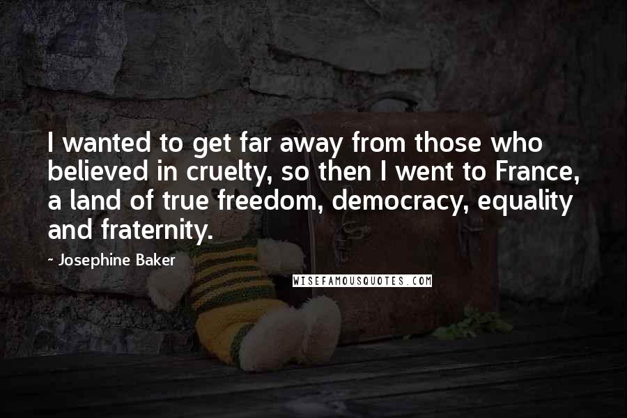 Josephine Baker Quotes: I wanted to get far away from those who believed in cruelty, so then I went to France, a land of true freedom, democracy, equality and fraternity.