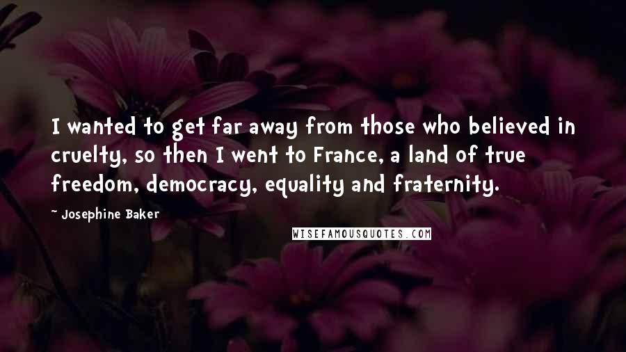 Josephine Baker Quotes: I wanted to get far away from those who believed in cruelty, so then I went to France, a land of true freedom, democracy, equality and fraternity.