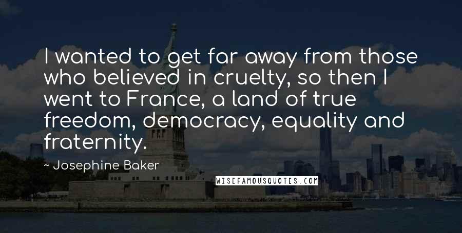 Josephine Baker Quotes: I wanted to get far away from those who believed in cruelty, so then I went to France, a land of true freedom, democracy, equality and fraternity.