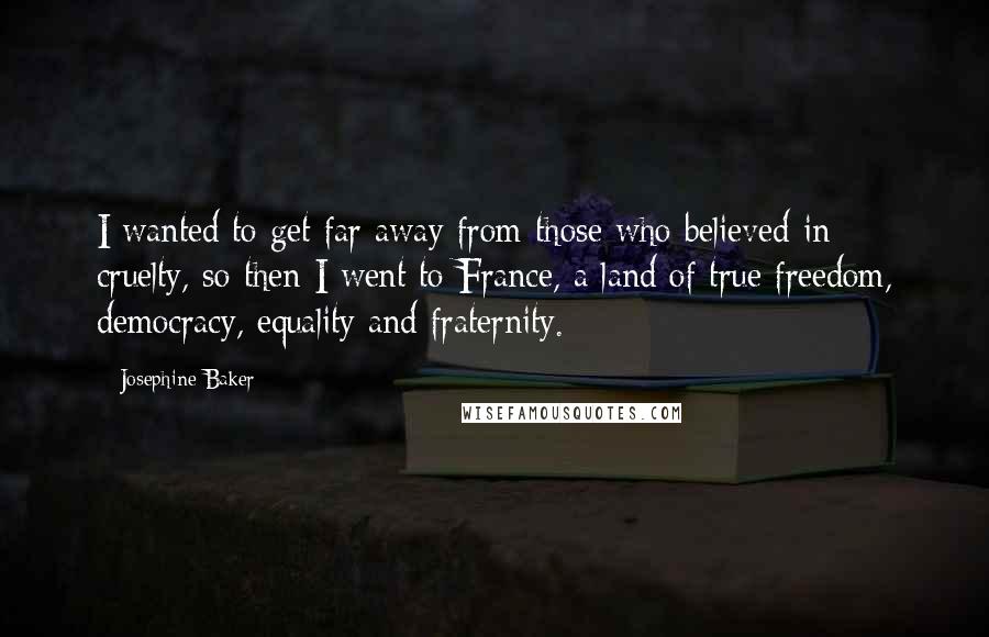 Josephine Baker Quotes: I wanted to get far away from those who believed in cruelty, so then I went to France, a land of true freedom, democracy, equality and fraternity.