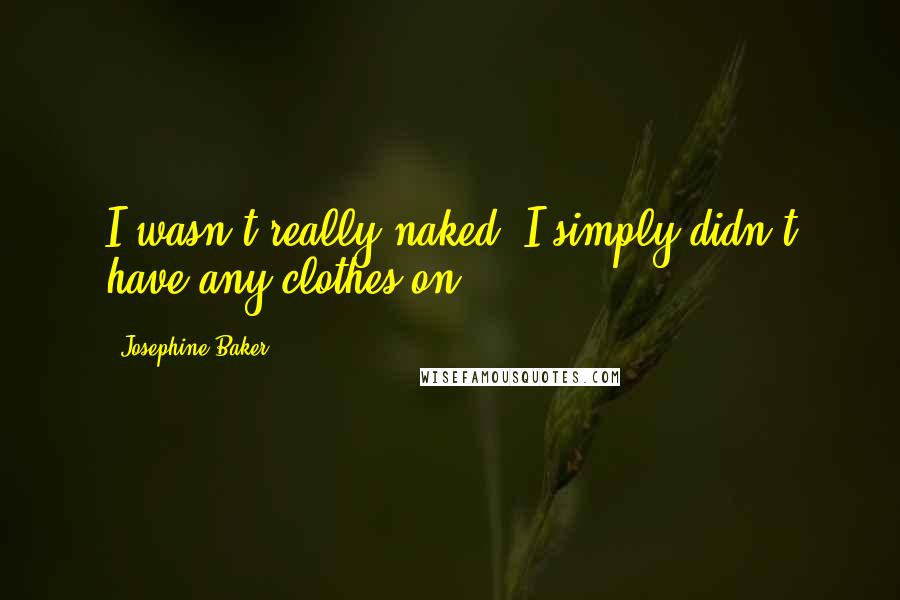 Josephine Baker Quotes: I wasn't really naked. I simply didn't have any clothes on.