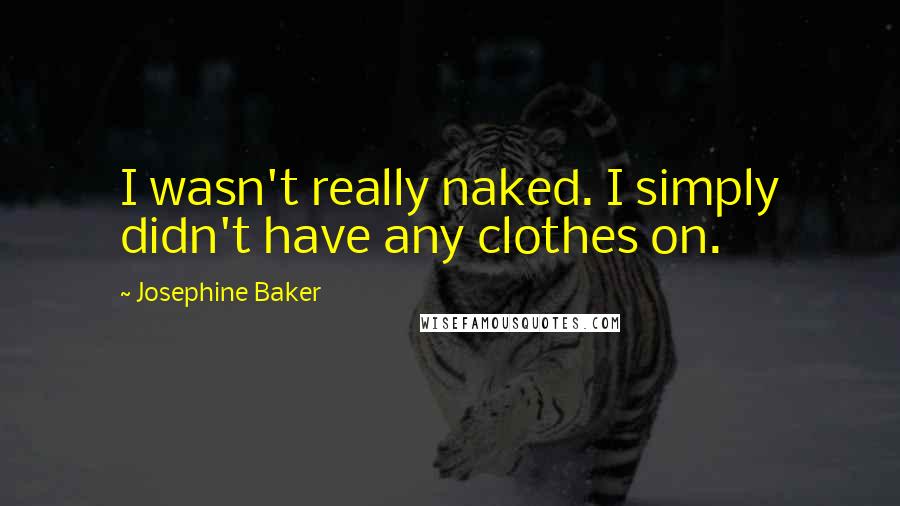 Josephine Baker Quotes: I wasn't really naked. I simply didn't have any clothes on.