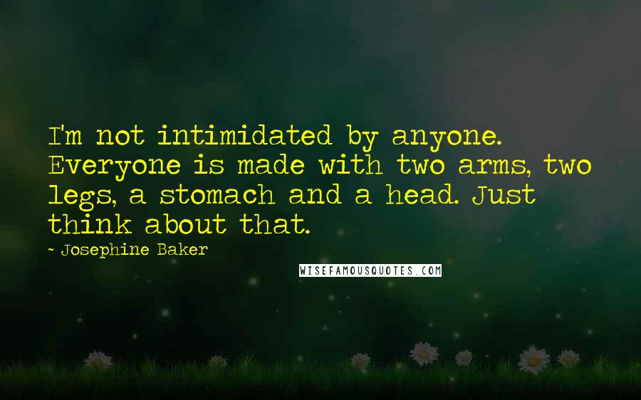 Josephine Baker Quotes: I'm not intimidated by anyone. Everyone is made with two arms, two legs, a stomach and a head. Just think about that.