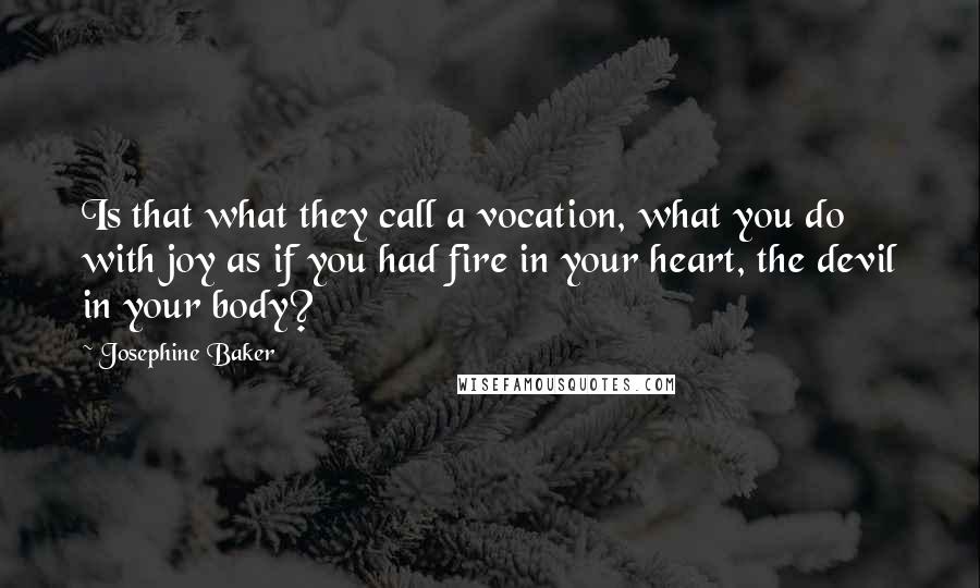 Josephine Baker Quotes: Is that what they call a vocation, what you do with joy as if you had fire in your heart, the devil in your body?