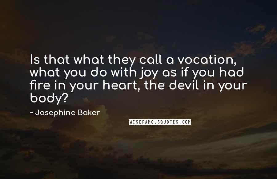 Josephine Baker Quotes: Is that what they call a vocation, what you do with joy as if you had fire in your heart, the devil in your body?